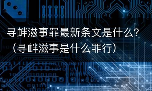 寻衅滋事罪最新条文是什么？（寻衅滋事是什么罪行）