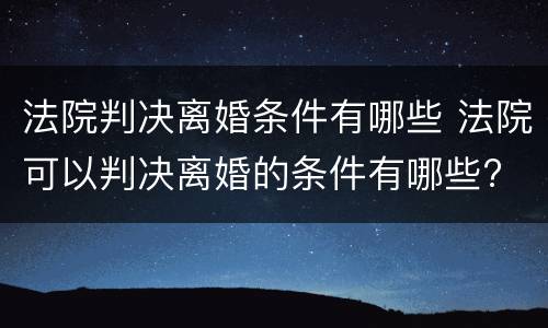 法院判决离婚条件有哪些 法院可以判决离婚的条件有哪些?