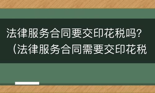 法律服务合同要交印花税吗？（法律服务合同需要交印花税吗）