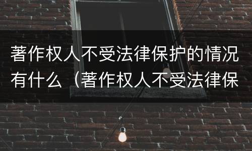 著作权人不受法律保护的情况有什么（著作权人不受法律保护的情况有什么影响）