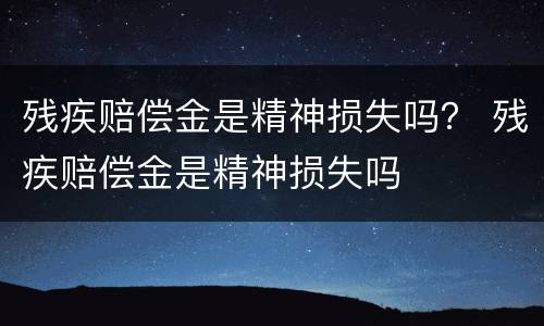 残疾赔偿金是精神损失吗？ 残疾赔偿金是精神损失吗