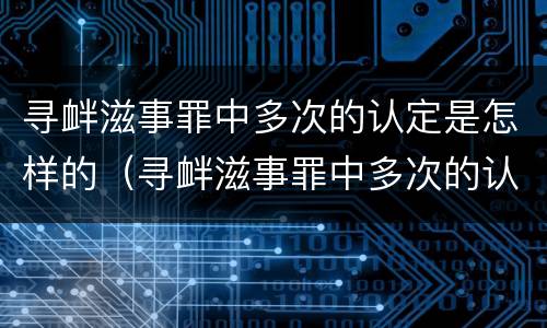寻衅滋事罪中多次的认定是怎样的（寻衅滋事罪中多次的认定是怎样的程序）