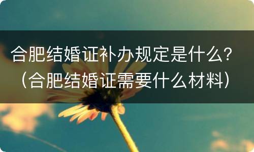 合肥结婚证补办规定是什么？（合肥结婚证需要什么材料）