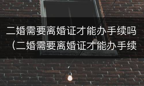 二婚需要离婚证才能办手续吗（二婚需要离婚证才能办手续吗女方）