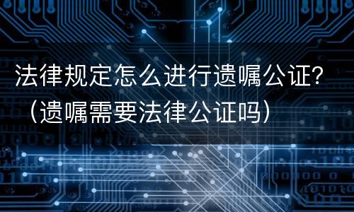 法律规定怎么进行遗嘱公证？（遗嘱需要法律公证吗）