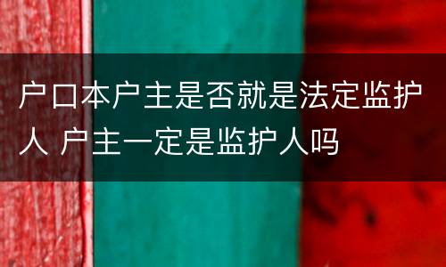 户口本户主是否就是法定监护人 户主一定是监护人吗