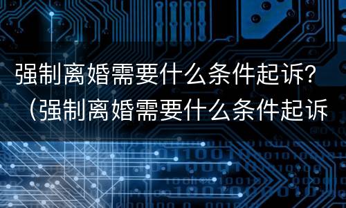 强制离婚需要什么条件起诉？（强制离婚需要什么条件起诉书）