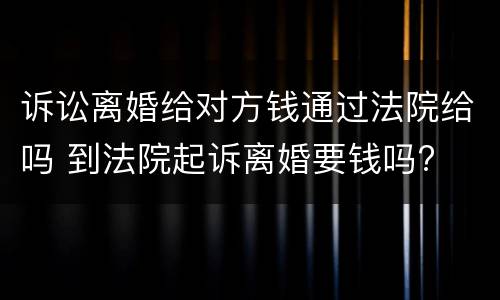诉讼离婚给对方钱通过法院给吗 到法院起诉离婚要钱吗?
