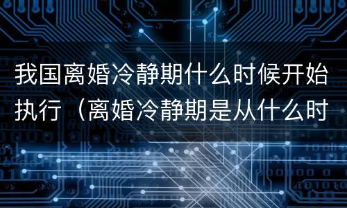 我国离婚冷静期什么时候开始执行（离婚冷静期是从什么时候开始执行）