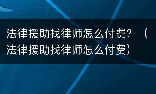 法律援助找律师怎么付费？（法律援助找律师怎么付费）