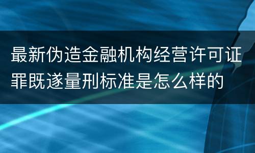 最新伪造金融机构经营许可证罪既遂量刑标准是怎么样的