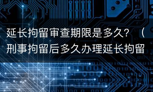 延长拘留审查期限是多久？（刑事拘留后多久办理延长拘留）