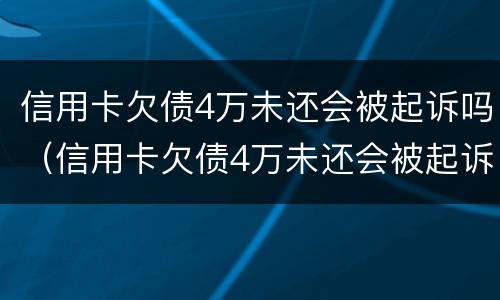 信用卡欠债4万未还会被起诉吗（信用卡欠债4万未还会被起诉吗为什么）