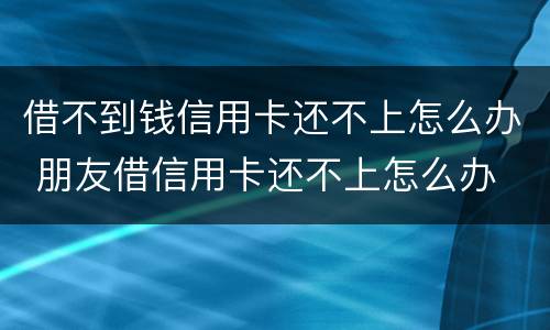 借不到钱信用卡还不上怎么办 朋友借信用卡还不上怎么办