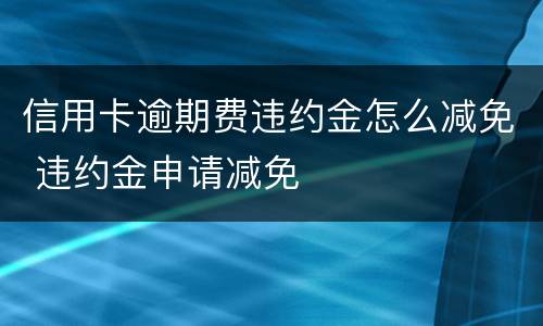 信用卡逾期费违约金怎么减免 违约金申请减免