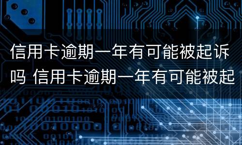 信用卡逾期一年有可能被起诉吗 信用卡逾期一年有可能被起诉吗知乎