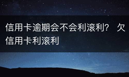 信用卡逾期会不会利滚利？ 欠信用卡利滚利