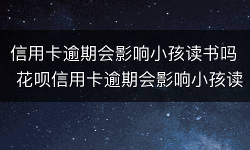 信用卡逾期会影响小孩读书吗 花呗信用卡逾期会影响小孩读书吗
