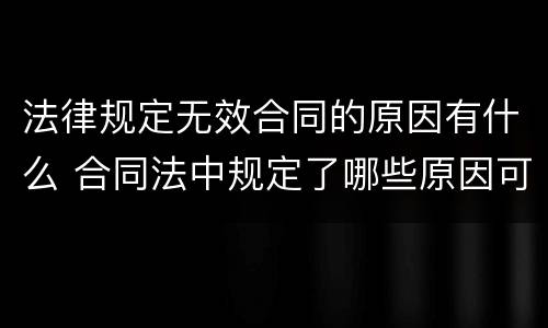 法律规定无效合同的原因有什么 合同法中规定了哪些原因可以导致合同无效