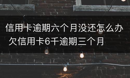 信用卡逾期六个月没还怎么办 欠信用卡6千逾期三个月