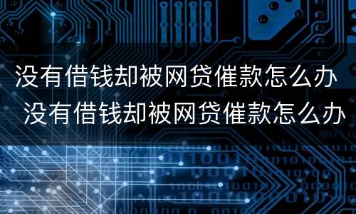 没有借钱却被网贷催款怎么办 没有借钱却被网贷催款怎么办呢