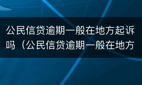 公民信贷逾期一般在地方起诉吗（公民信贷逾期一般在地方起诉吗）