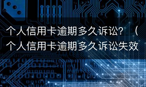 个人信用卡逾期多久诉讼？（个人信用卡逾期多久诉讼失效）