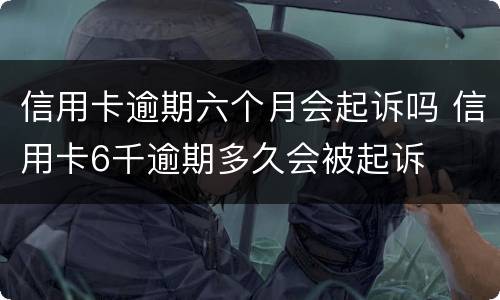 信用卡逾期六个月会起诉吗 信用卡6千逾期多久会被起诉