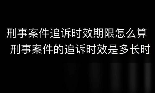 刑事案件追诉时效期限怎么算 刑事案件的追诉时效是多长时间