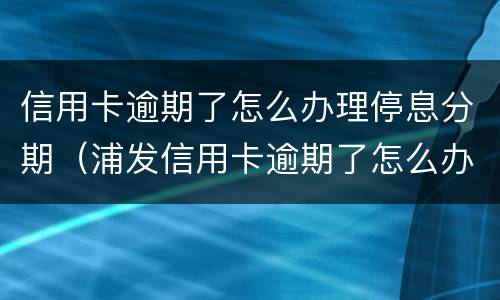 信用卡逾期了怎么办理停息分期（浦发信用卡逾期了怎么办理停息分期）