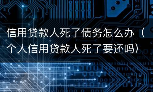 信用贷款人死了债务怎么办（个人信用贷款人死了要还吗）