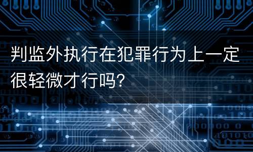 判监外执行在犯罪行为上一定很轻微才行吗？
