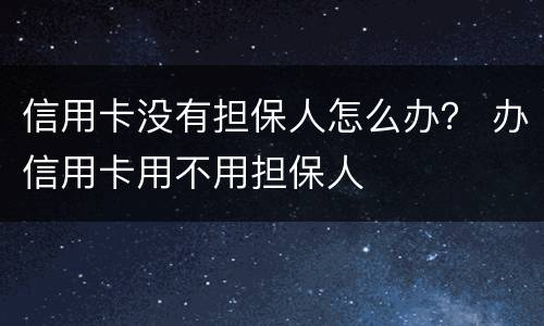 信用卡没有担保人怎么办？ 办信用卡用不用担保人