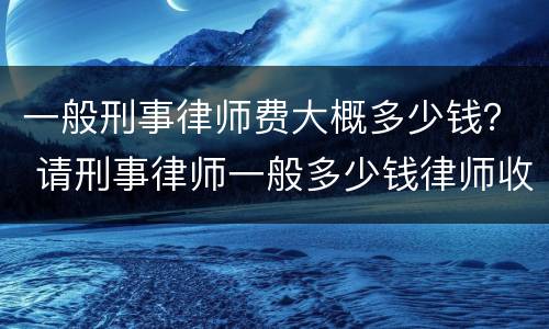 一般刑事律师费大概多少钱？ 请刑事律师一般多少钱律师收费标准