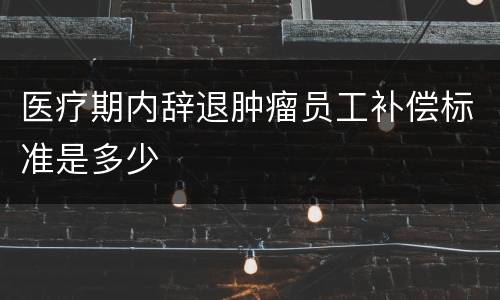 医疗期内辞退肿瘤员工补偿标准是多少