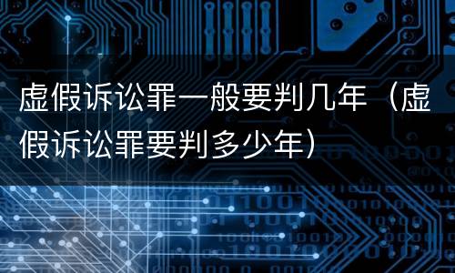 虚假诉讼罪一般要判几年（虚假诉讼罪要判多少年）