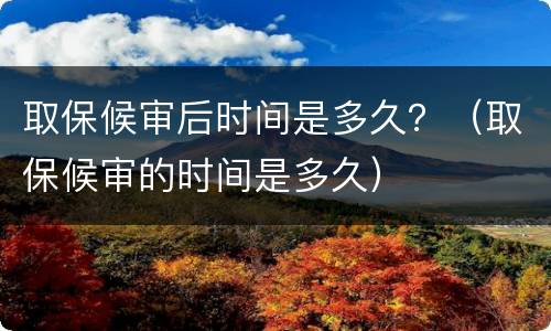 取保候审后时间是多久？（取保候审的时间是多久）