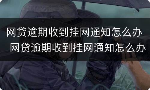网贷逾期收到挂网通知怎么办 网贷逾期收到挂网通知怎么办理