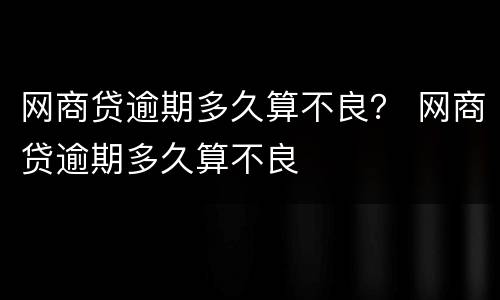 网商贷逾期多久算不良？ 网商贷逾期多久算不良