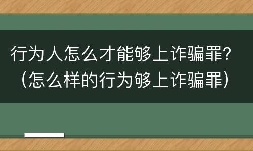 行为人怎么才能够上诈骗罪？（怎么样的行为够上诈骗罪）
