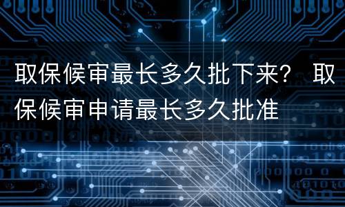 取保候审最长多久批下来？ 取保候审申请最长多久批准