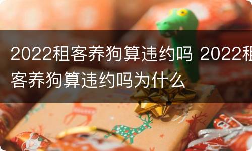 2022租客养狗算违约吗 2022租客养狗算违约吗为什么