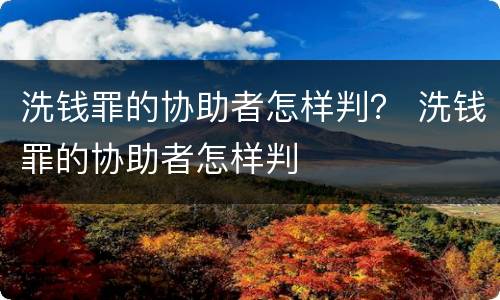 洗钱罪的协助者怎样判？ 洗钱罪的协助者怎样判