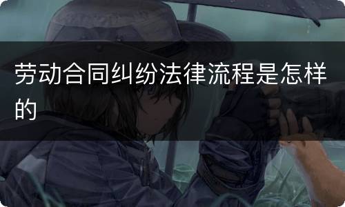 劳动合同纠纷法律流程是怎样的