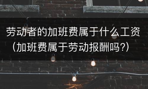 劳动者的加班费属于什么工资（加班费属于劳动报酬吗?）