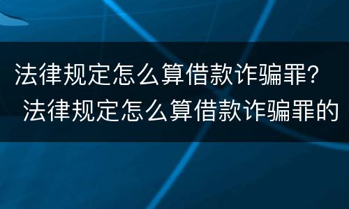 法律规定怎么算借款诈骗罪？ 法律规定怎么算借款诈骗罪的