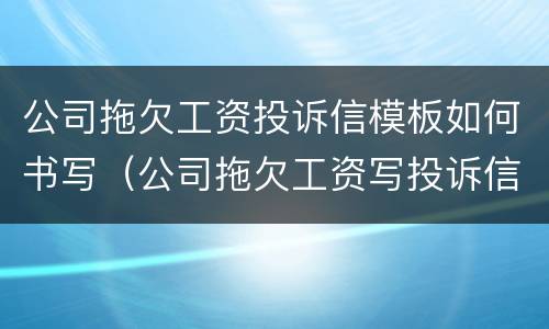 公司拖欠工资投诉信模板如何书写（公司拖欠工资写投诉信的范文）