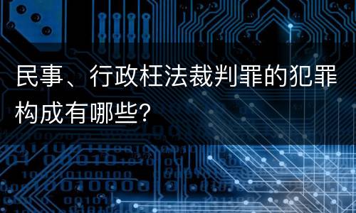 民事、行政枉法裁判罪的犯罪构成有哪些？