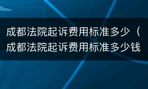 成都法院起诉费用标准多少（成都法院起诉费用标准多少钱）
