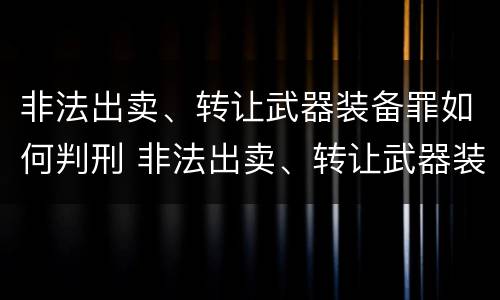 非法出卖、转让武器装备罪如何判刑 非法出卖、转让武器装备罪